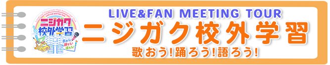 ラブライブ！虹ヶ咲学園スクールアイドル同好会 LIVE＆FAN MEETING TOUR ニジガク校外学習 歌おう♪踊ろう♪語ろう♪